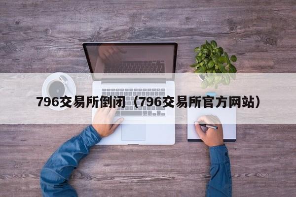 796交易所倒闭(796交易所官方网站)