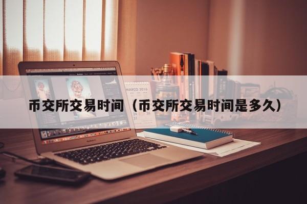 币交所交易时间(币交所交易时间是多久)