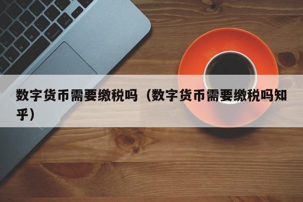 数字货币需要缴税吗(数字货币需要缴税吗知乎)