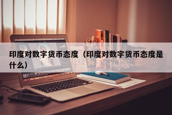 印度对数字货币态度(印度对数字货币态度是什么)