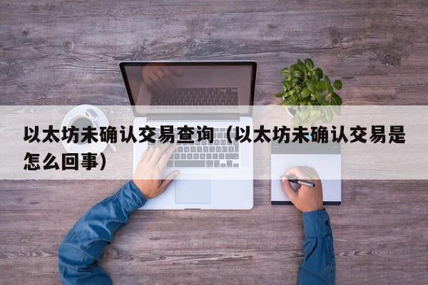 以太坊未确认交易查询(以太坊未确认交易是怎么回事)