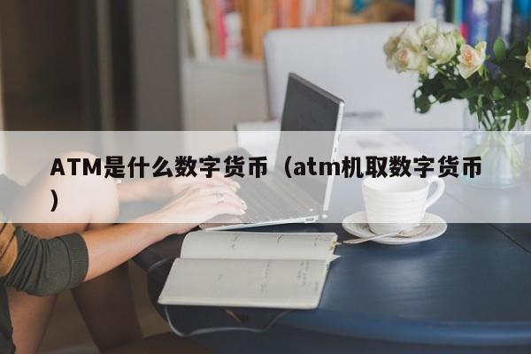 ATM是什么数字货币(atm机取数字货币)