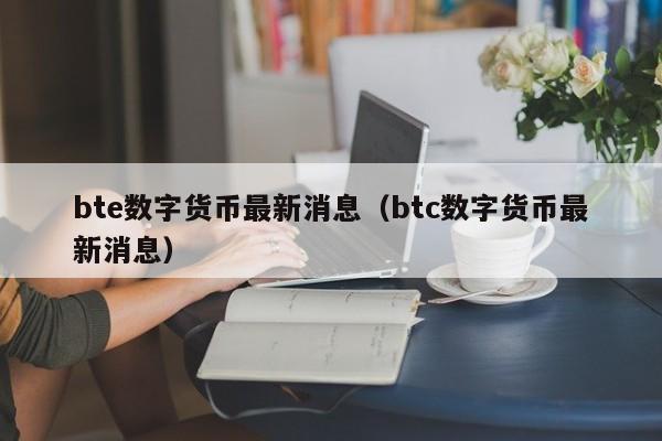 bte数字货币最新消息(btc数字货币最新消息)