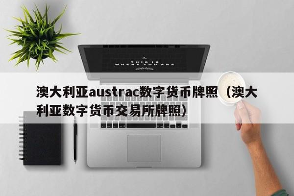 澳大利亚austrac数字货币牌照(澳大利亚数字货币交易所牌照)