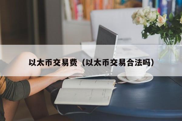 以太币交易费(以太币交易合法吗)