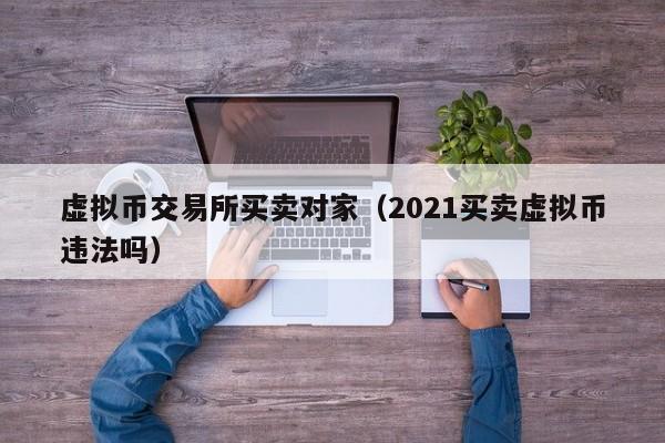 虚拟币交易所买卖对家(2021买卖虚拟币违法吗)