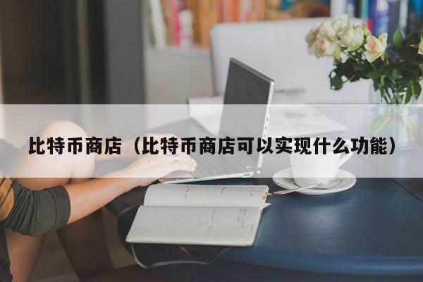 比特币商店(比特币商店可以实现什么功能)