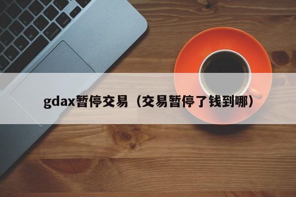 gdax暂停交易(交易暂停了钱到哪)