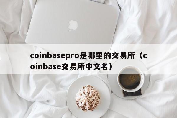 coinbasepro是哪里的交易所(coinbase交易所中文名)