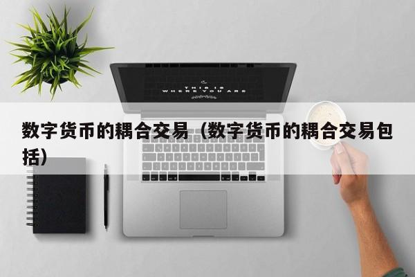 数字货币的耦合交易(数字货币的耦合交易包括)