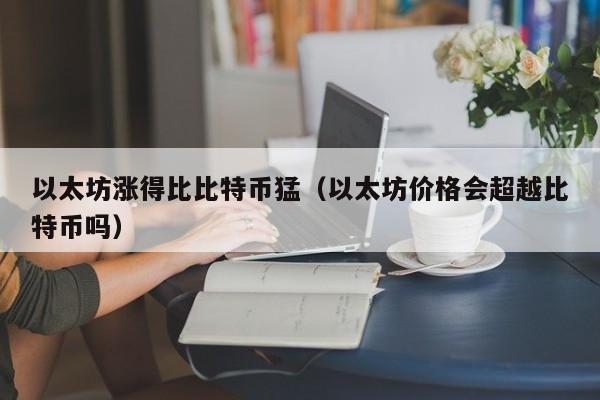 以太坊涨得比比特币猛(以太坊价格会超越比特币吗)
