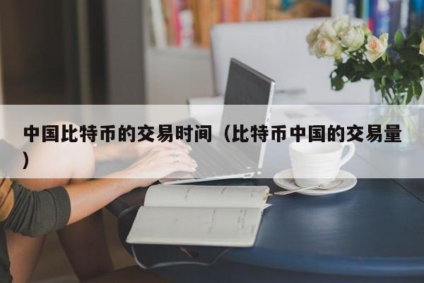 中国比特币的交易时间(比特币中国的交易量)