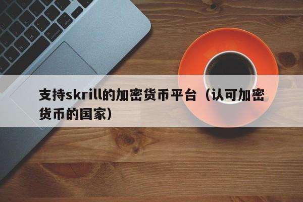 支持skrill的加密货币平台(认可加密货币的国家)