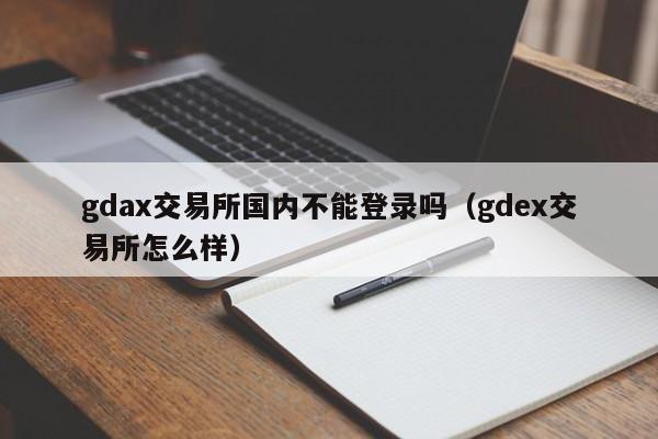 gdax交易所国内不能登录吗(gdex交易所怎么样)