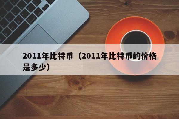 2011年比特币(2011年比特币的价格是多少)