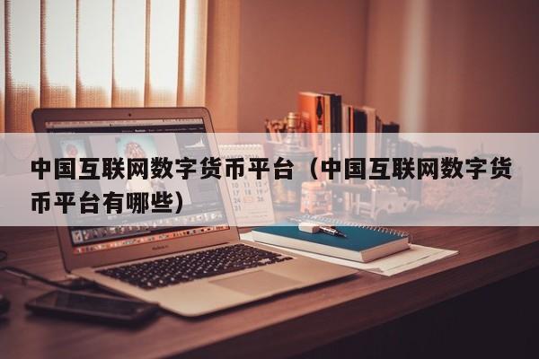 中国互联网数字货币平台(中国互联网数字货币平台有哪些)