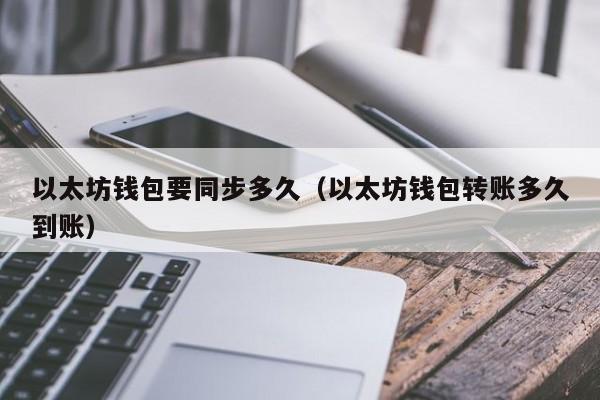 以太坊钱包要同步多久(以太坊钱包转账多久到账)