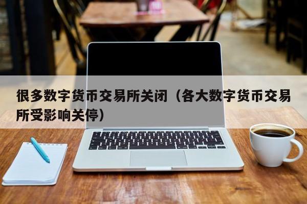 很多数字货币交易所关闭(各大数字货币交易所受影响关停)