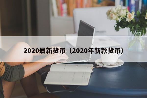 2020最新货币(2020年新款货币)