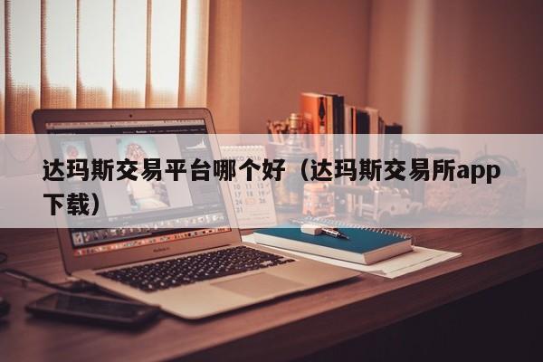达玛斯交易平台哪个好(达玛斯交易所app下载)