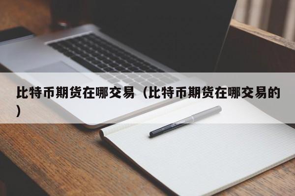比特币期货在哪交易(比特币期货在哪交易的)