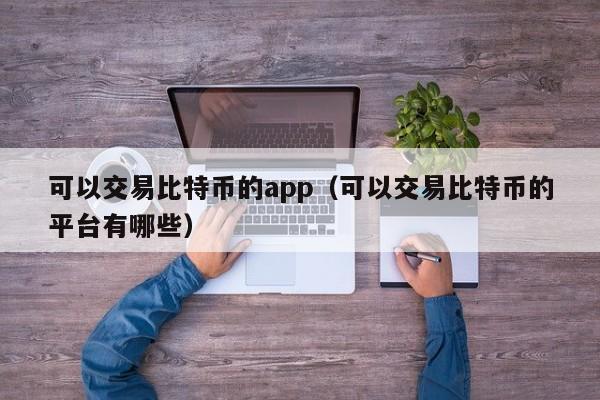 可以交易比特币的app(可以交易比特币的平台有哪些)