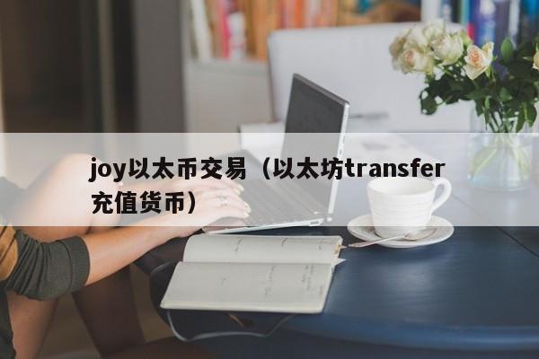 joy以太币交易(以太坊transfer充值货币)