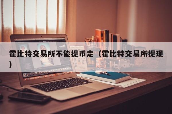 霍比特交易所不能提币走(霍比特交易所提现)