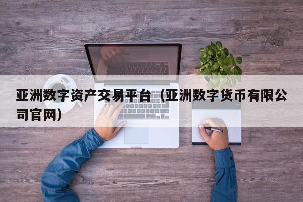 亚洲数字资产交易平台(亚洲数字货币有限公司官网)