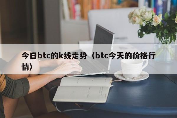 今日btc的k线走势(btc今天的价格行情)