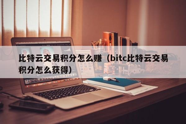 比特云交易积分怎么赚(bitc比特云交易积分怎么获得)
