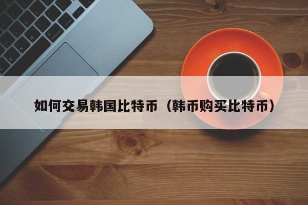 如何交易韩国比特币(韩币购买比特币)