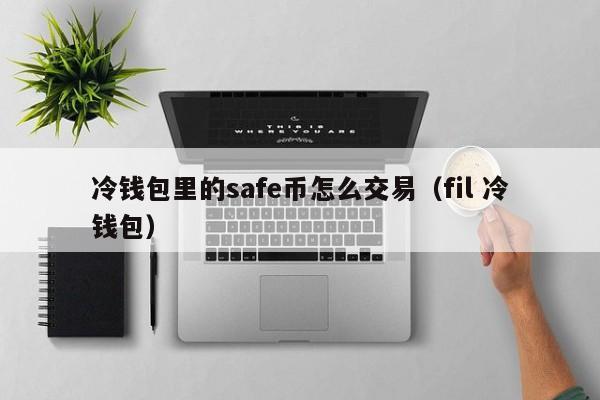 冷钱包里的safe币怎么交易(fil 冷钱包)