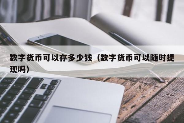 数字货币可以存多少钱(数字货币可以随时提现吗)