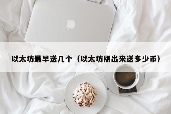 以太坊最早送几个(以太坊刚出来送多少币)