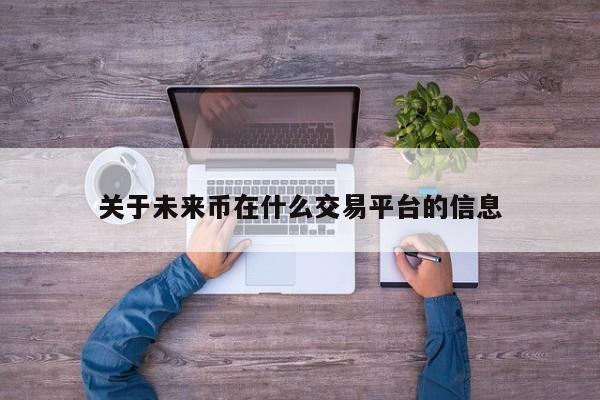 关于未来币在什么交易平台的信息