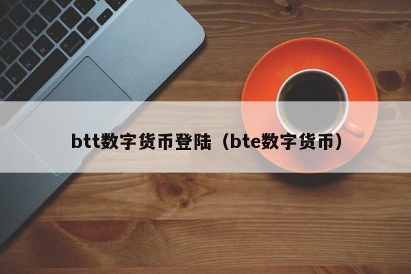 btt数字货币登陆(bte数字货币)