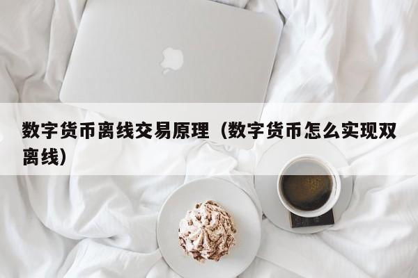 数字货币离线交易原理(数字货币怎么实现双离线)
