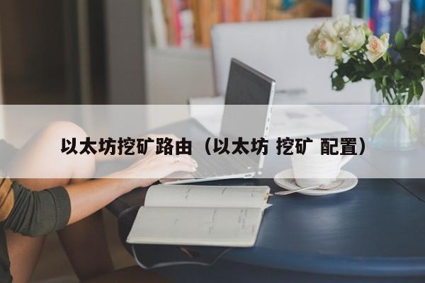 以太坊挖矿路由(以太坊 挖矿 配置)