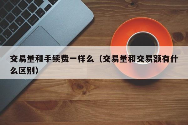 交易量和手续费一样么(交易量和交易额有什么区别)