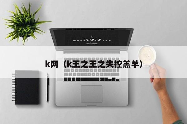 k网(k王之王之失控羔羊)