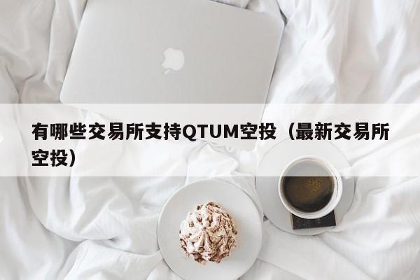 有哪些交易所支持QTUM空投(最新交易所空投)