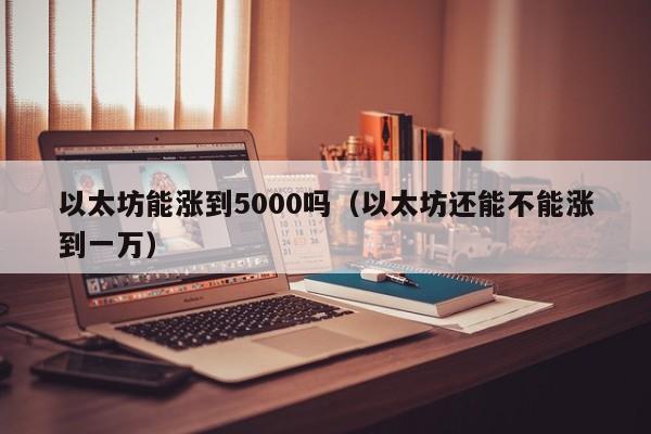 以太坊能涨到5000吗(以太坊还能不能涨到一万)