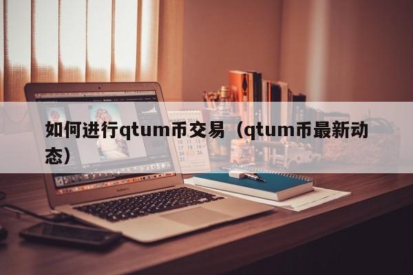 如何进行qtum币交易(qtum币最新动态)