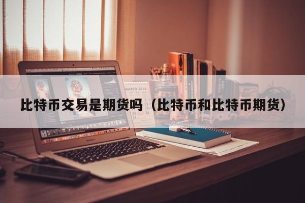 比特币交易是期货吗(比特币和比特币期货)