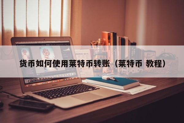 货币如何使用莱特币转账(莱特币 教程)