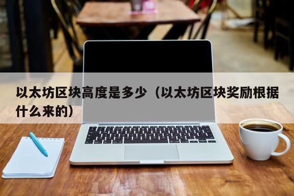 以太坊区块高度是多少(以太坊区块奖励根据什么来的)