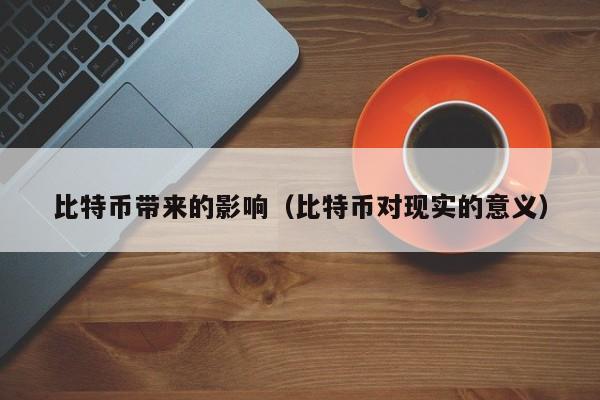 比特币带来的影响(比特币对现实的意义)
