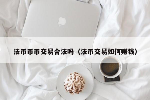 法币币币交易合法吗(法币交易如何赚钱)