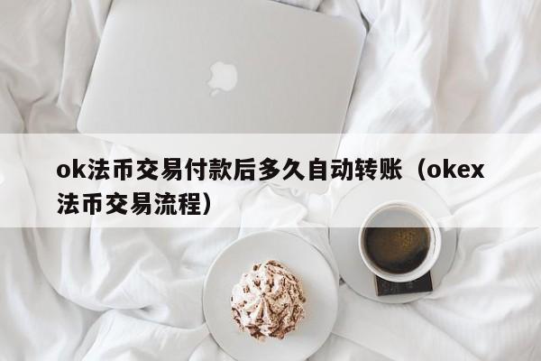 ok法币交易付款后多久自动转账(okex法币交易流程)